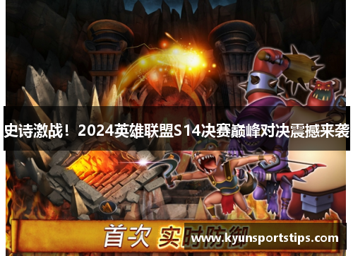 史诗激战！2024英雄联盟S14决赛巅峰对决震撼来袭