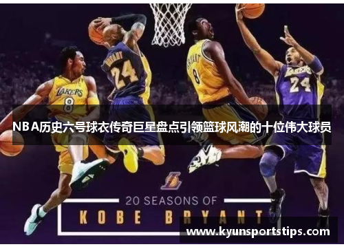 NBA历史六号球衣传奇巨星盘点引领篮球风潮的十位伟大球员