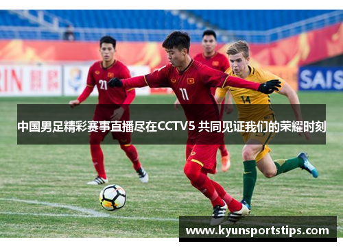中国男足精彩赛事直播尽在CCTV5 共同见证我们的荣耀时刻