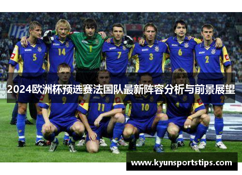 2024欧洲杯预选赛法国队最新阵容分析与前景展望