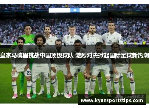 皇家马德里挑战中国顶级球队 激烈对决掀起国际足球新热潮