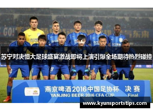 苏宁对决恒大足球盛宴激战即将上演引爆全场期待热烈碰撞