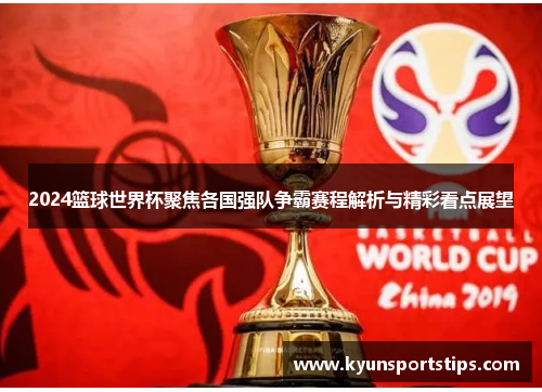 2024篮球世界杯聚焦各国强队争霸赛程解析与精彩看点展望