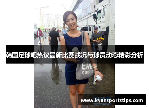 韩国足球吧热议最新比赛战况与球员动态精彩分析