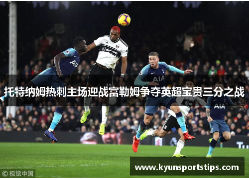 托特纳姆热刺主场迎战富勒姆争夺英超宝贵三分之战