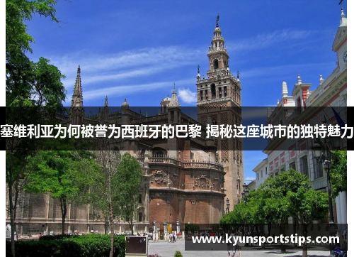 塞维利亚为何被誉为西班牙的巴黎 揭秘这座城市的独特魅力