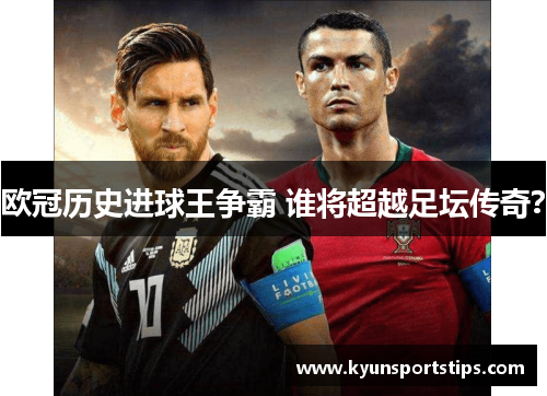 欧冠历史进球王争霸 谁将超越足坛传奇？