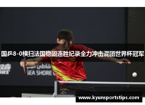 国乒8-0横扫法国稳固连胜纪录全力冲击混团世界杯冠军