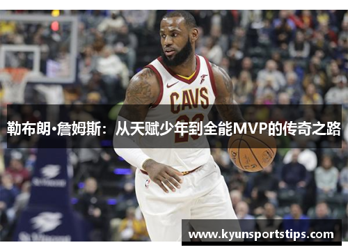勒布朗·詹姆斯：从天赋少年到全能MVP的传奇之路