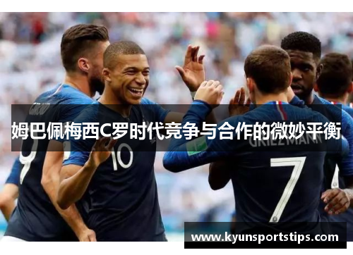 姆巴佩梅西C罗时代竞争与合作的微妙平衡