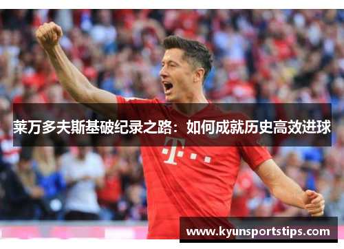 莱万多夫斯基破纪录之路：如何成就历史高效进球