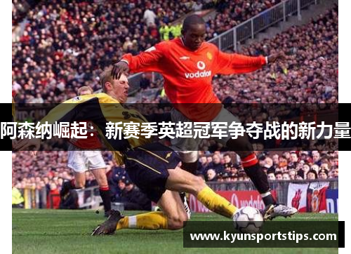 阿森纳崛起：新赛季英超冠军争夺战的新力量