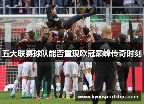 五大联赛球队能否重现欧冠巅峰传奇时刻