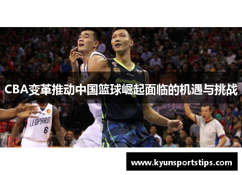 CBA变革推动中国篮球崛起面临的机遇与挑战