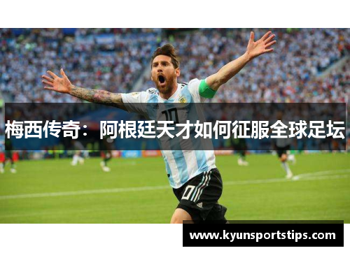 梅西传奇：阿根廷天才如何征服全球足坛