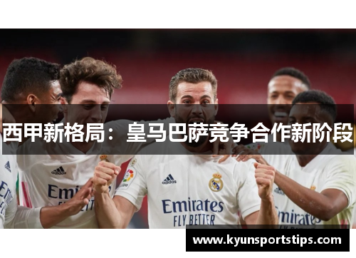 西甲新格局：皇马巴萨竞争合作新阶段