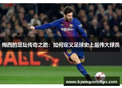梅西的足坛传奇之路：如何定义足球史上最伟大球员