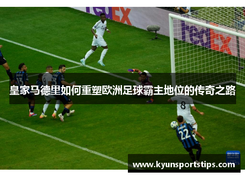 皇家马德里如何重塑欧洲足球霸主地位的传奇之路