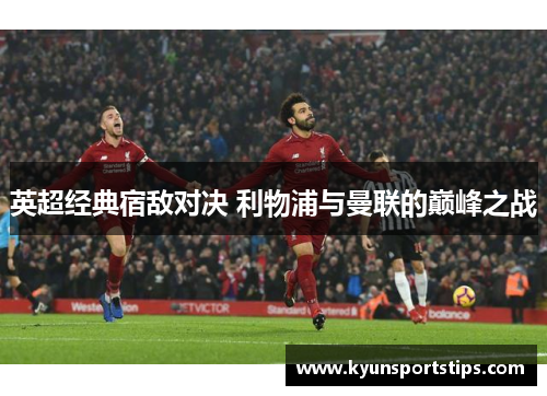 英超经典宿敌对决 利物浦与曼联的巅峰之战
