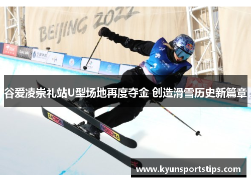 谷爱凌崇礼站U型场地再度夺金 创造滑雪历史新篇章