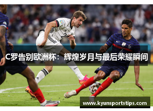 C罗告别欧洲杯：辉煌岁月与最后荣耀瞬间