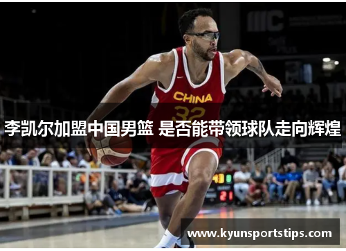 李凯尔加盟中国男篮 是否能带领球队走向辉煌