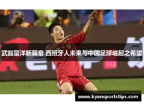 武磊留洋新篇章 西班牙人未来与中国足球崛起之希望