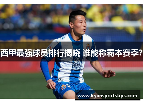 西甲最强球员排行揭晓 谁能称霸本赛季？