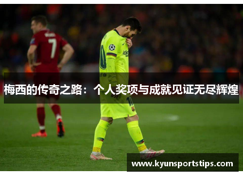 梅西的传奇之路：个人奖项与成就见证无尽辉煌
