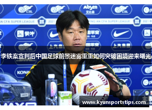 李铁案宣判后中国足球前景迷雾重重如何突破困境迎来曙光