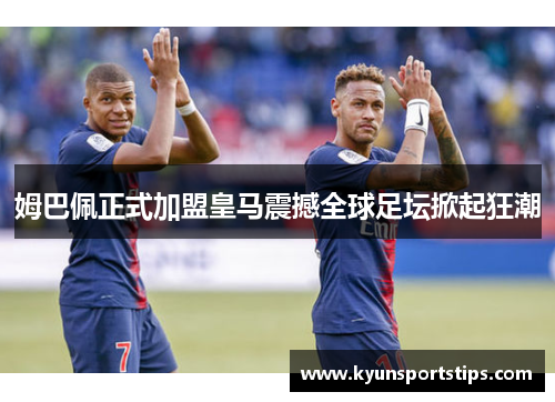 姆巴佩正式加盟皇马震撼全球足坛掀起狂潮