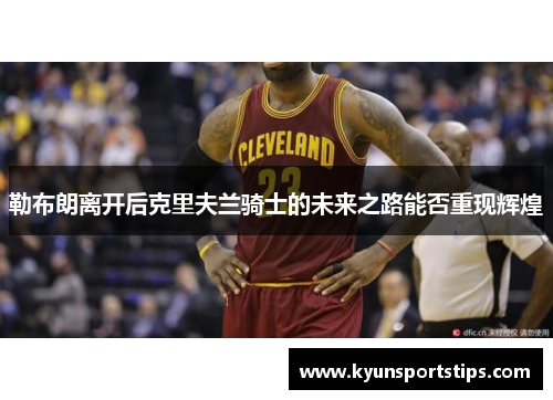 勒布朗离开后克里夫兰骑士的未来之路能否重现辉煌