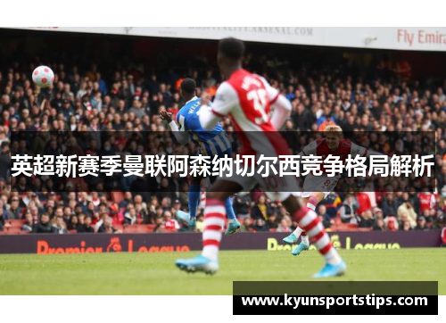 英超新赛季曼联阿森纳切尔西竞争格局解析