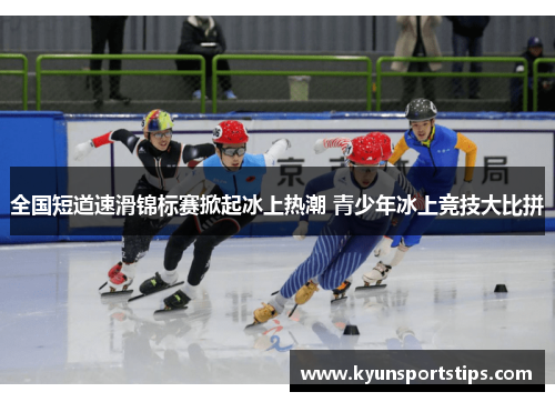 全国短道速滑锦标赛掀起冰上热潮 青少年冰上竞技大比拼