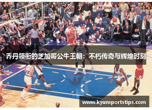 乔丹领衔的芝加哥公牛王朝：不朽传奇与辉煌时刻