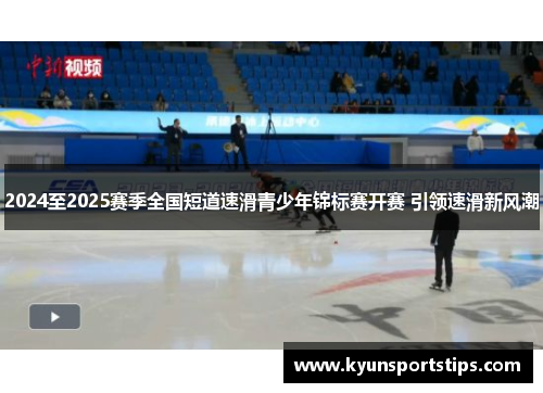 2024至2025赛季全国短道速滑青少年锦标赛开赛 引领速滑新风潮