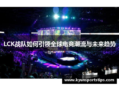 LCK战队如何引领全球电竞潮流与未来趋势