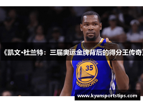 《凯文·杜兰特：三届奥运金牌背后的得分王传奇》
