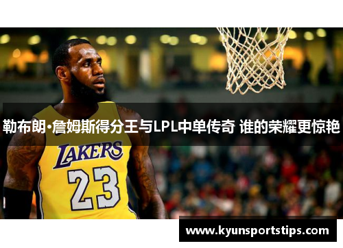 勒布朗·詹姆斯得分王与LPL中单传奇 谁的荣耀更惊艳