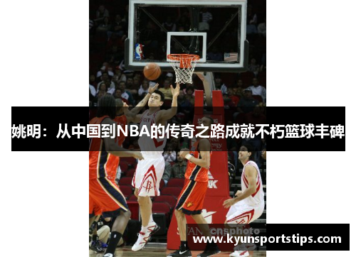 姚明：从中国到NBA的传奇之路成就不朽篮球丰碑
