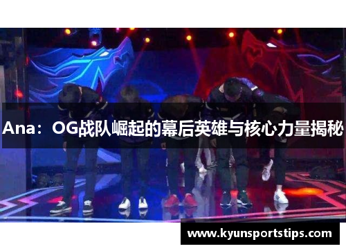 Ana：OG战队崛起的幕后英雄与核心力量揭秘