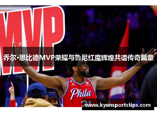 乔尔·恩比德MVP荣耀与鲁尼红魔辉煌共谱传奇篇章
