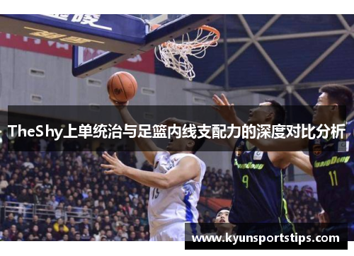 TheShy上单统治与足篮内线支配力的深度对比分析